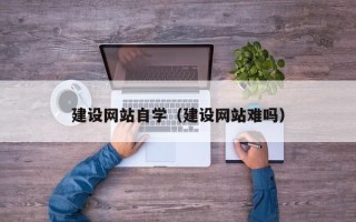 贺州建设网站自学（建设网站难吗）