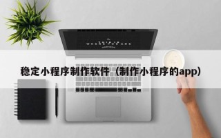 贺州稳定小程序制作软件（制作小程序的app）