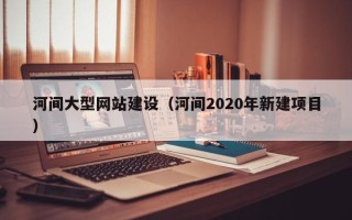 贺州河间大型网站建设（河间2020年新建项目）