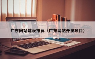 贺州广东网站建设推荐（广东网站开发项目）