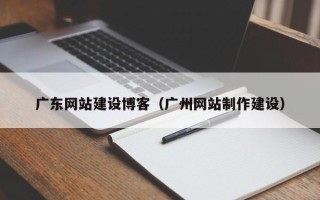 贺州广东网站建设博客（广州网站制作建设）