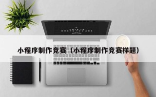 贺州小程序制作竞赛（小程序制作竞赛样题）