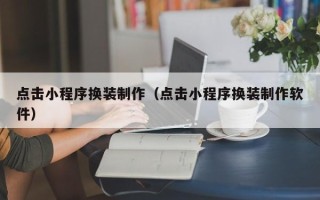 贺州点击小程序换装制作（点击小程序换装制作软件）