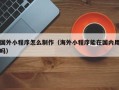 贺州国外小程序怎么制作（海外小程序能在国内用吗）