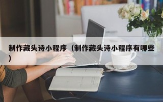 贺州制作藏头诗小程序（制作藏头诗小程序有哪些）