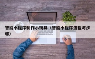 贺州智能小程序制作小玩具（智能小程序流程与步骤）
