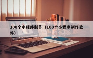 贺州100个小程序制作（100个小程序制作软件）